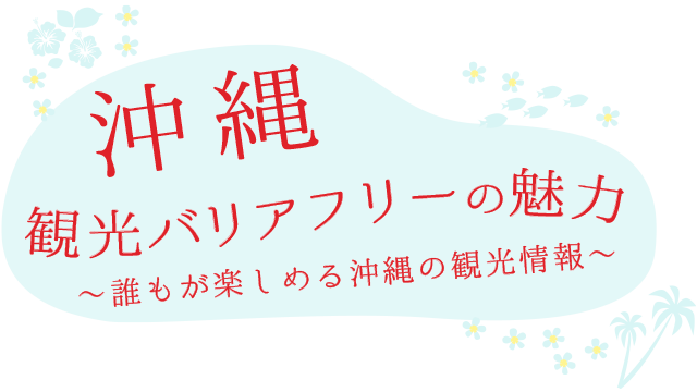 The Charm of Okinawa Barrier-Free Tourism ~Okinawa’s tourist information for everyone~